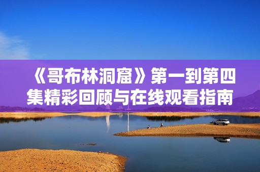 《哥布林洞窟》第一到第四集精彩回顾与在线观看指南