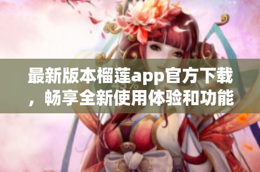 最新版本榴莲app官方下载，畅享全新使用体验和功能更新