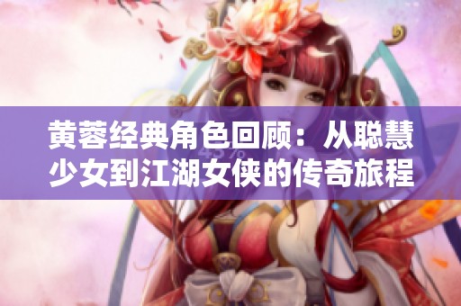 黄蓉经典角色回顾：从聪慧少女到江湖女侠的传奇旅程