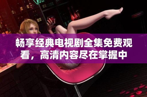 畅享经典电视剧全集免费观看，高清内容尽在掌握中