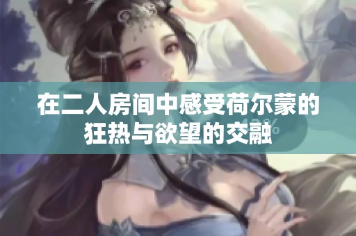 在二人房间中感受荷尔蒙的狂热与欲望的交融