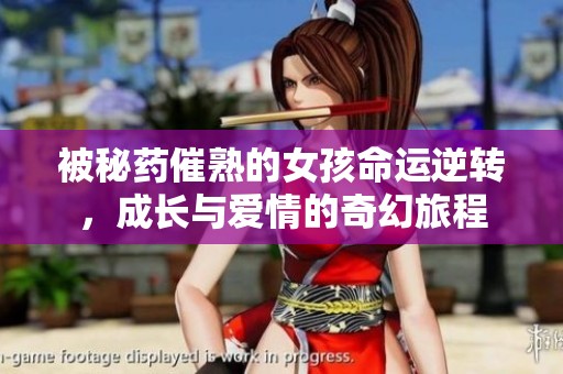 被秘药催熟的女孩命运逆转，成长与爱情的奇幻旅程