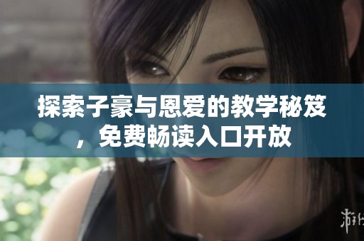 探索子豪与恩爱的教学秘笈，免费畅读入口开放