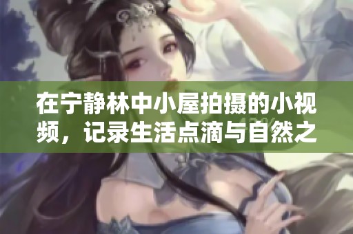在宁静林中小屋拍摄的小视频，记录生活点滴与自然之美