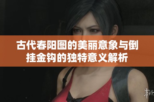 古代春阳图的美丽意象与倒挂金钩的独特意义解析