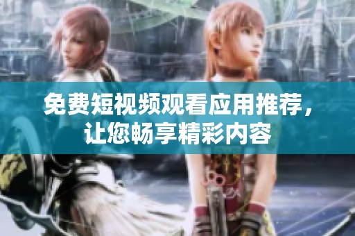免费短视频观看应用推荐，让您畅享精彩内容