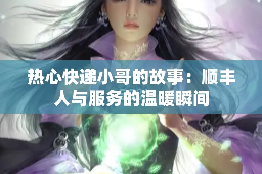 热心快递小哥的故事：顺丰人与服务的温暖瞬间