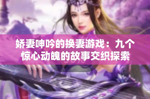 娇妻呻吟的换妻游戏：九个惊心动魄的故事交织探索