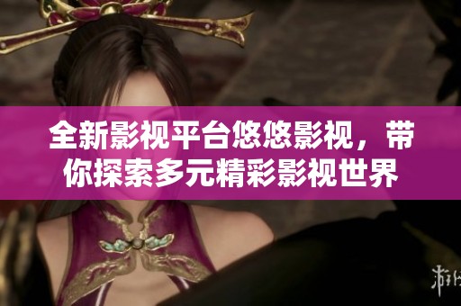 全新影视平台悠悠影视，带你探索多元精彩影视世界