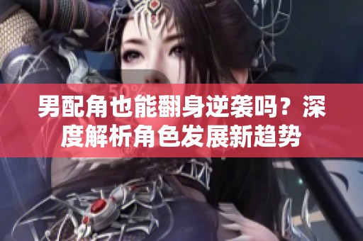 男配角也能翻身逆袭吗？深度解析角色发展新趋势