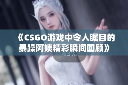 《CSGO游戏中令人瞩目的暴躁阿姨精彩瞬间回顾》