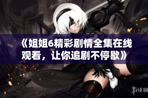 《姐姐6精彩剧情全集在线观看，让你追剧不停歇》
