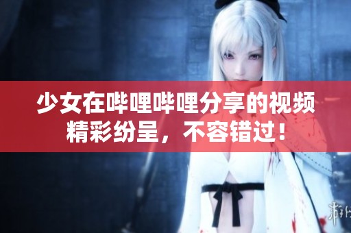 少女在哔哩哔哩分享的视频精彩纷呈，不容错过！