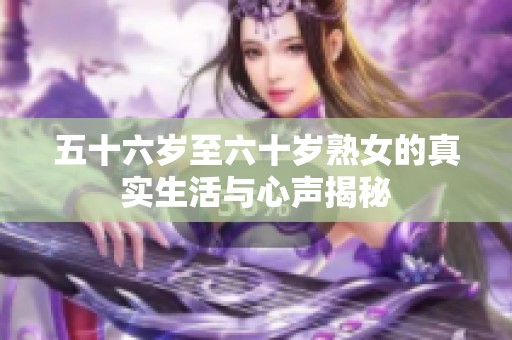 五十六岁至六十岁熟女的真实生活与心声揭秘