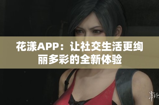 花漾APP：让社交生活更绚丽多彩的全新体验