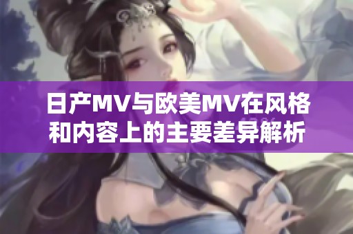 日产MV与欧美MV在风格和内容上的主要差异解析