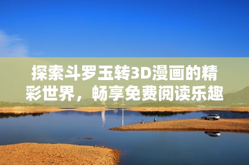 探索斗罗玉转3D漫画的精彩世界，畅享免费阅读乐趣