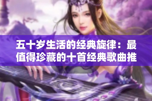 五十岁生活的经典旋律：最值得珍藏的十首经典歌曲推荐