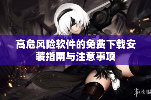 高危风险软件的免费下载安装指南与注意事项