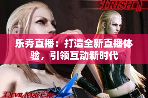 乐秀直播：打造全新直播体验，引领互动新时代