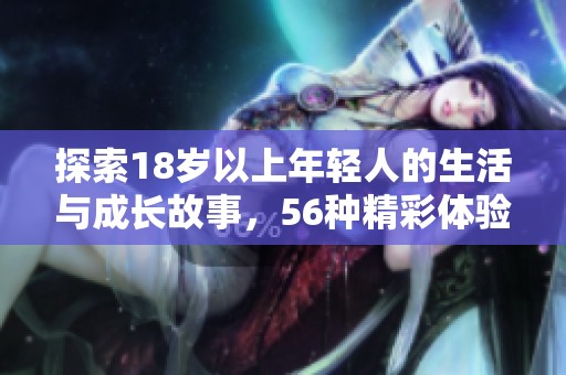 探索18岁以上年轻人的生活与成长故事，56种精彩体验分享