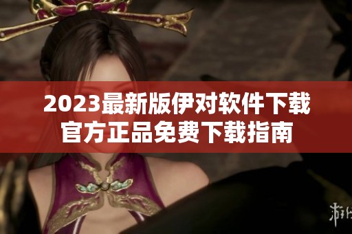 2023最新版伊对软件下载官方正品免费下载指南