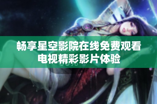 畅享星空影院在线免费观看电视精彩影片体验