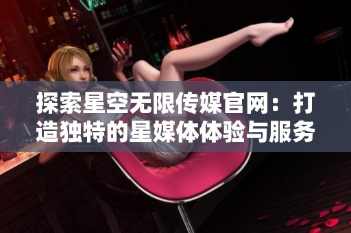 探索星空无限传媒官网：打造独特的星媒体体验与服务
