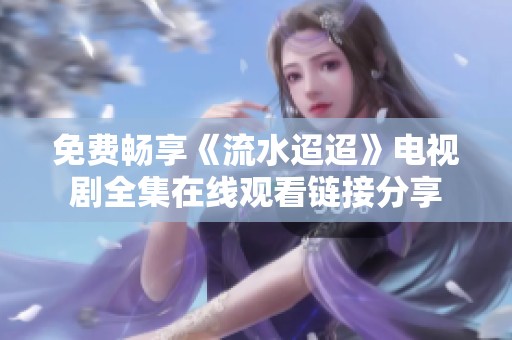 免费畅享《流水迢迢》电视剧全集在线观看链接分享
