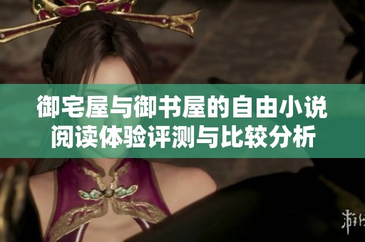 御宅屋与御书屋的自由小说阅读体验评测与比较分析