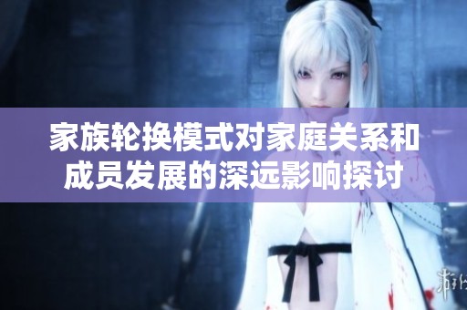 家族轮换模式对家庭关系和成员发展的深远影响探讨