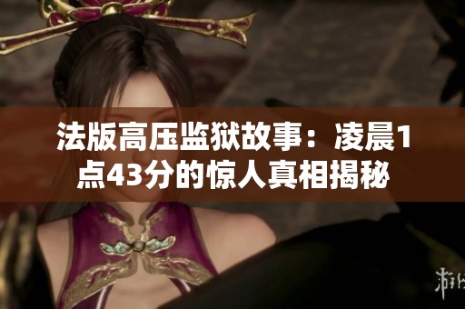 法版高压监狱故事：凌晨1点43分的惊人真相揭秘