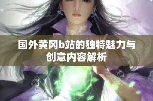 国外黄冈b站的独特魅力与创意内容解析