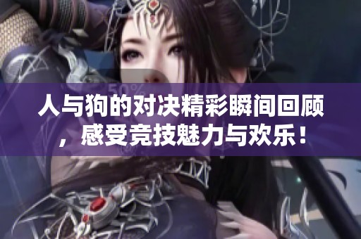 人与狗的对决精彩瞬间回顾，感受竞技魅力与欢乐！