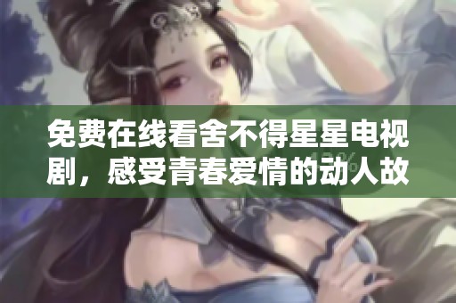 免费在线看舍不得星星电视剧，感受青春爱情的动人故事