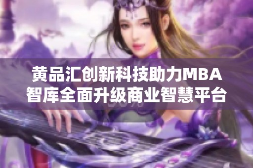 黄品汇创新科技助力MBA智库全面升级商业智慧平台