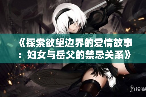 《探索欲望边界的爱情故事：妇女与岳父的禁忌关系》