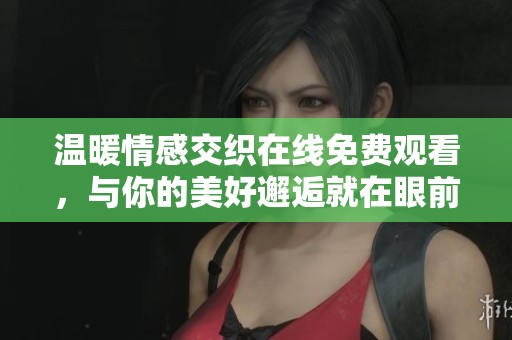温暖情感交织在线免费观看，与你的美好邂逅就在眼前