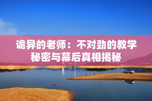 诡异的老师：不对劲的教学秘密与幕后真相揭秘