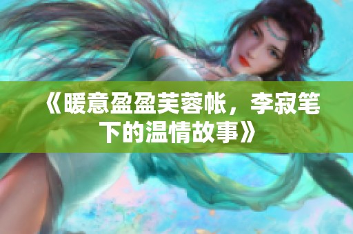 《暖意盈盈芙蓉帐，李寂笔下的温情故事》