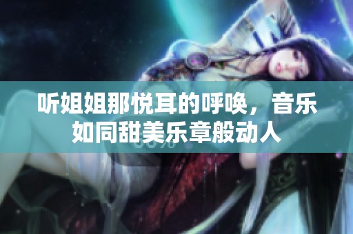 听姐姐那悦耳的呼唤，音乐如同甜美乐章般动人