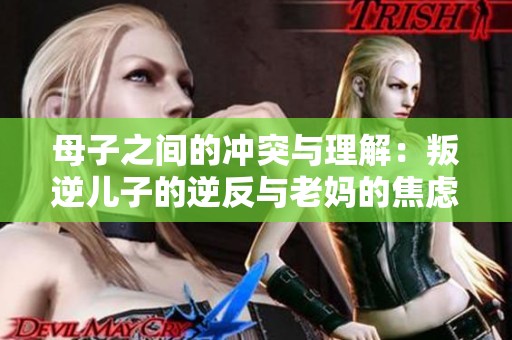 母子之间的冲突与理解：叛逆儿子的逆反与老妈的焦虑
