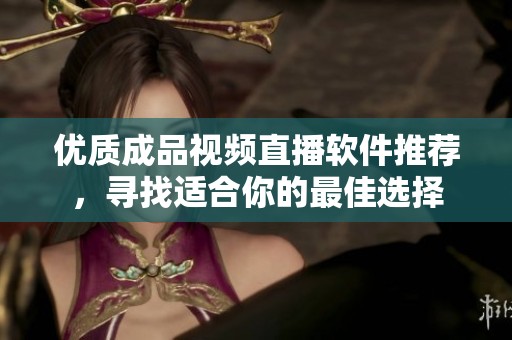优质成品视频直播软件推荐，寻找适合你的最佳选择