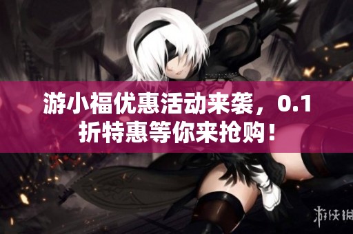 游小福优惠活动来袭，0.1折特惠等你来抢购！