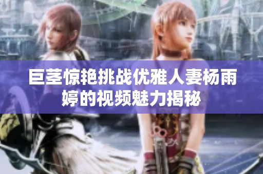 巨茎惊艳挑战优雅人妻杨雨婷的视频魅力揭秘