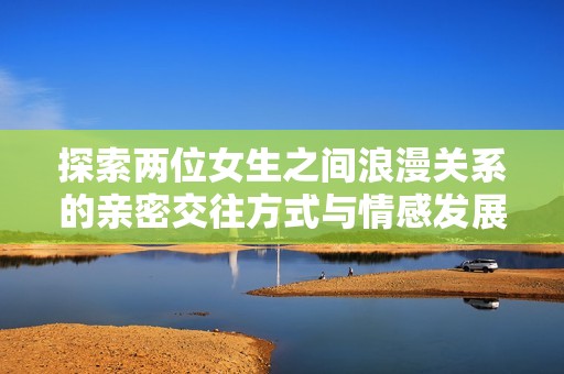 探索两位女生之间浪漫关系的亲密交往方式与情感发展