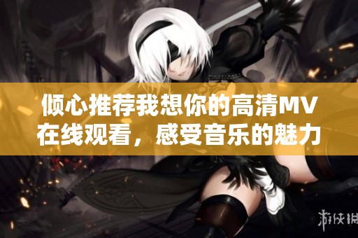 倾心推荐我想你的高清MV在线观看，感受音乐的魅力与情感