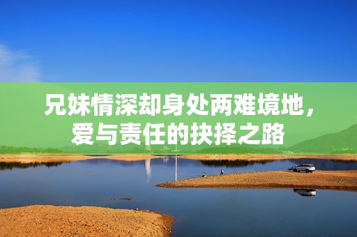 兄妹情深却身处两难境地，爱与责任的抉择之路