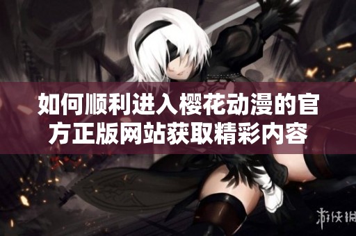 如何顺利进入樱花动漫的官方正版网站获取精彩内容
