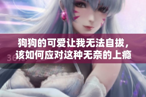 狗狗的可爱让我无法自拔，该如何应对这种无奈的上瘾感